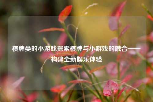 棋牌类的小游戏探索棋牌与小游戏的融合——构建全新娱乐体验