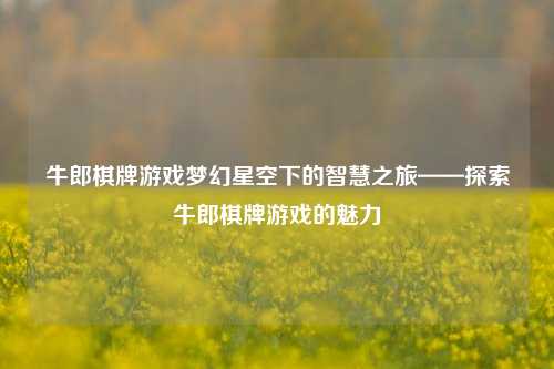 牛郎棋牌游戏梦幻星空下的智慧之旅——探索牛郎棋牌游戏的魅力