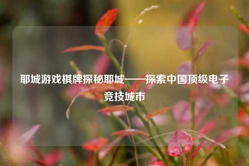 耶城游戏棋牌探秘耶城——探索中国顶级电子竞技城市