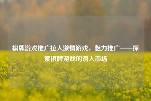 棋牌游戏推广拉人激情游戏，魅力推广——探索棋牌游戏的诱人市场