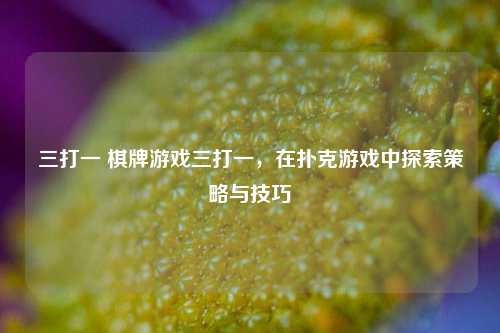 三打一 棋牌游戏三打一，在扑克游戏中探索策略与技巧