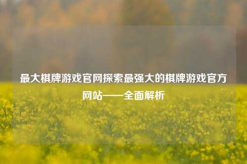 最大棋牌游戏官网探索最强大的棋牌游戏官方网站——全面解析