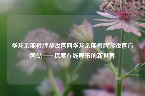 华龙亲朋棋牌游戏官网华龙亲朋棋牌游戏官方网站——探索在线娱乐的新世界