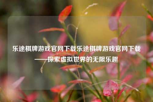 乐途棋牌游戏官网下载乐途棋牌游戏官网下载——探索虚拟世界的无限乐趣