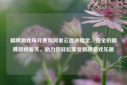 棋牌游戏每月费用阿里云提供稳定、安全的棋牌游戏服务，助力您轻松享受棋牌游戏乐趣