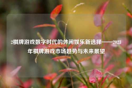 2棋牌游戏数字时代的休闲娱乐新选择——2023年棋牌游戏市场趋势与未来展望