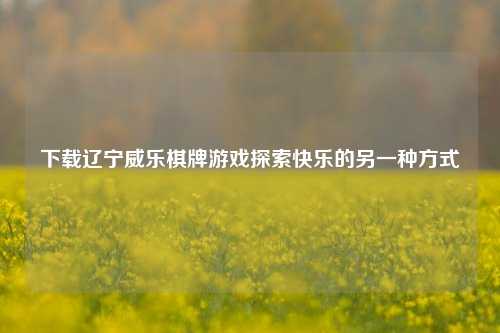 下载辽宁威乐棋牌游戏探索快乐的另一种方式