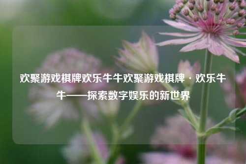欢聚游戏棋牌欢乐牛牛欢聚游戏棋牌·欢乐牛牛——探索数字娱乐的新世界