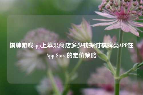 棋牌游戏app上苹果商店多少钱探讨棋牌类APP在App Store的定价策略