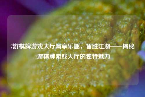 7游棋牌游戏大厅畅享乐趣，智胜江湖——揭秘7游棋牌游戏大厅的独特魅力