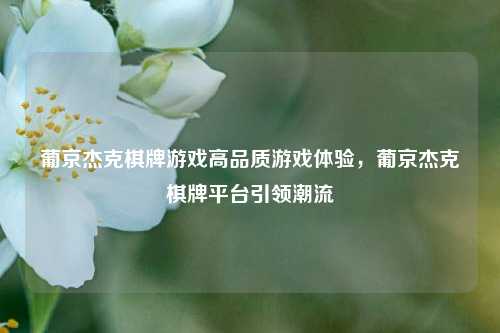 葡京杰克棋牌游戏高品质游戏体验，葡京杰克棋牌平台引领潮流