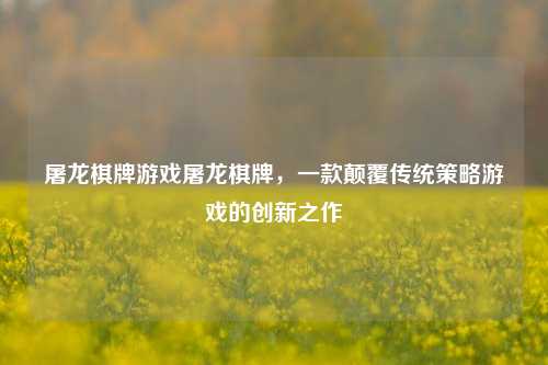 屠龙棋牌游戏屠龙棋牌，一款颠覆传统策略游戏的创新之作