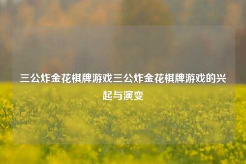 三公炸金花棋牌游戏三公炸金花棋牌游戏的兴起与演变