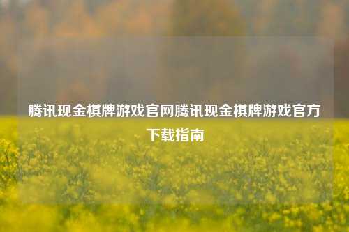 腾讯现金棋牌游戏官网腾讯现金棋牌游戏官方下载指南