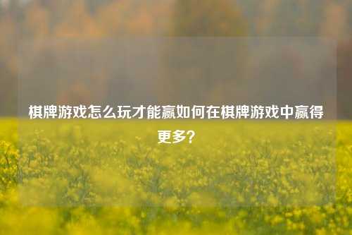 棋牌游戏怎么玩才能赢如何在棋牌游戏中赢得更多？