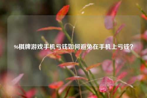 96棋牌游戏手机亏钱如何避免在手机上亏钱？