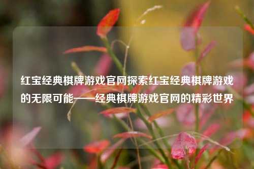 红宝经典棋牌游戏官网探索红宝经典棋牌游戏的无限可能——经典棋牌游戏官网的精彩世界