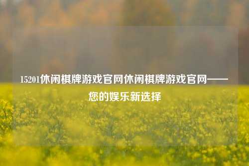 15201休闲棋牌游戏官网休闲棋牌游戏官网——您的娱乐新选择