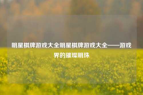 明星棋牌游戏大全明星棋牌游戏大全——游戏界的璀璨明珠