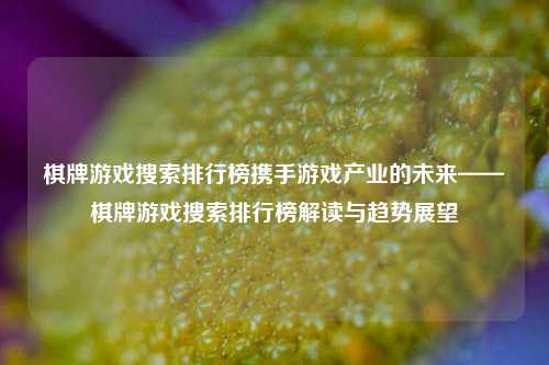 棋牌游戏搜索排行榜携手游戏产业的未来——棋牌游戏搜索排行榜解读与趋势展望