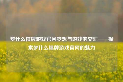 梦什么棋牌游戏官网梦想与游戏的交汇——探索梦什么棋牌游戏官网的魅力