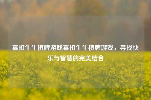 喜扣牛牛棋牌游戏喜扣牛牛棋牌游戏，寻找快乐与智慧的完美结合