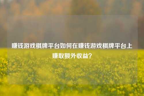 赚钱游戏棋牌平台如何在赚钱游戏棋牌平台上赚取额外收益？