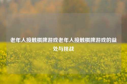 老年人接触棋牌游戏老年人接触棋牌游戏的益处与挑战