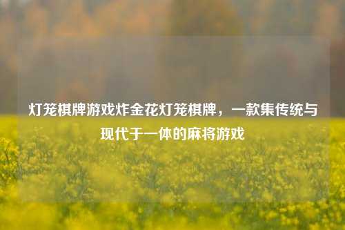 灯笼棋牌游戏炸金花灯笼棋牌，一款集传统与现代于一体的麻将游戏