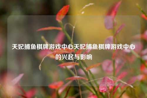 天妃捕鱼棋牌游戏中心天妃捕鱼棋牌游戏中心的兴起与影响