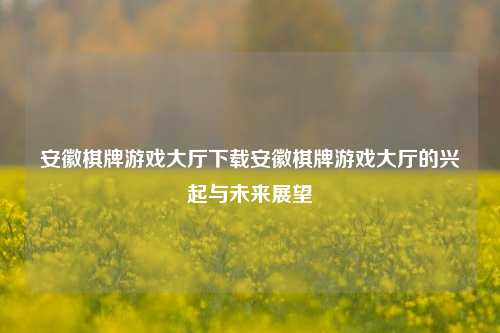 安徽棋牌游戏大厅下载安徽棋牌游戏大厅的兴起与未来展望