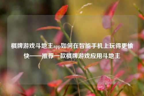 棋牌游戏斗地主app如何在智能手机上玩得更愉快——推荐一款棋牌游戏应用斗地主