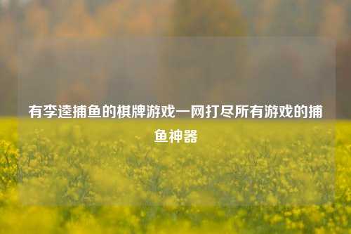 有李逵捕鱼的棋牌游戏一网打尽所有游戏的捕鱼神器