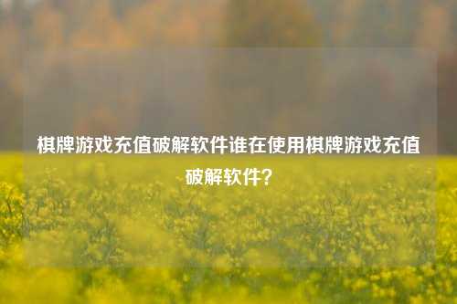 棋牌游戏充值破解软件谁在使用棋牌游戏充值破解软件？