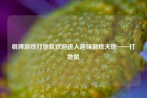 棋牌游戏打地鼠欢迎进入趣味游戏天地——打地鼠
