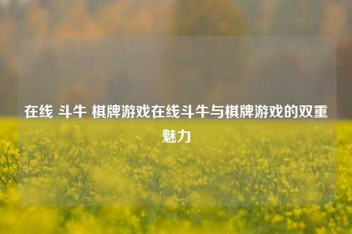 在线 斗牛 棋牌游戏在线斗牛与棋牌游戏的双重魅力