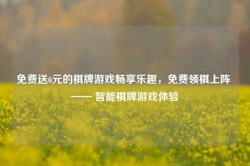 免费送6元的棋牌游戏畅享乐趣，免费领棋上阵 —— 智能棋牌游戏体验