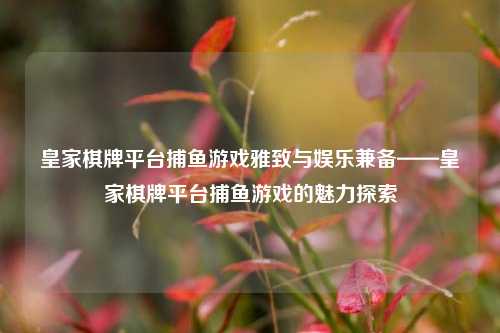 皇家棋牌平台捕鱼游戏雅致与娱乐兼备——皇家棋牌平台捕鱼游戏的魅力探索