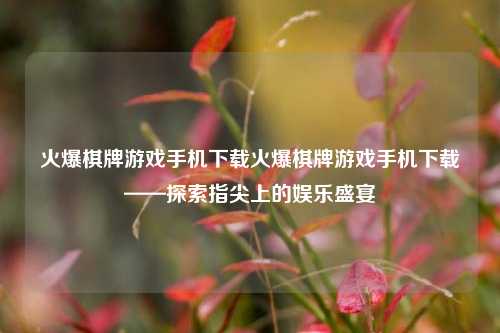 火爆棋牌游戏手机下载火爆棋牌游戏手机下载——探索指尖上的娱乐盛宴