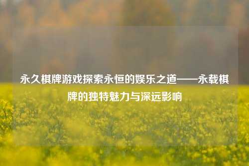 永久棋牌游戏探索永恒的娱乐之道——永载棋牌的独特魅力与深远影响