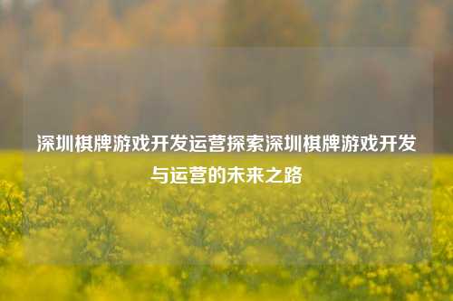 深圳棋牌游戏开发运营探索深圳棋牌游戏开发与运营的未来之路