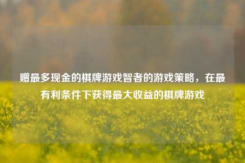 赠最多现金的棋牌游戏智者的游戏策略，在最有利条件下获得最大收益的棋牌游戏