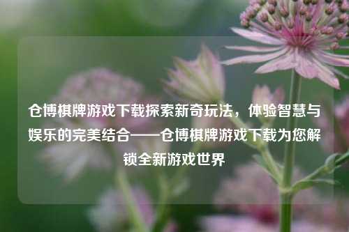 仓博棋牌游戏下载探索新奇玩法，体验智慧与娱乐的完美结合——仓博棋牌游戏下载为您解锁全新游戏世界