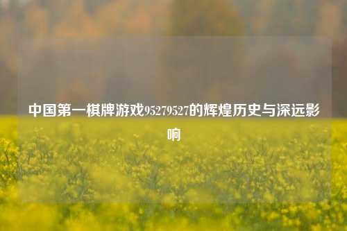 中国第一棋牌游戏95279527的辉煌历史与深远影响