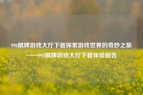 998棋牌游戏大厅下载探索游戏世界的奇妙之旅——998棋牌游戏大厅下载体验报告