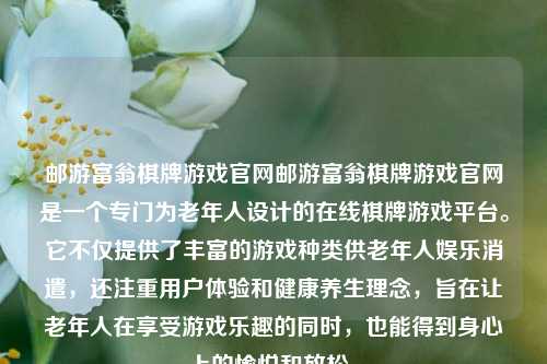 邮游富翁棋牌游戏官网邮游富翁棋牌游戏官网是一个专门为老年人设计的在线棋牌游戏平台。它不仅提供了丰富的游戏种类供老年人娱乐消遣，还注重用户体验和健康养生理念，旨在让老年人在享受游戏乐趣的同时，也能得到身心上的愉悦和放松。