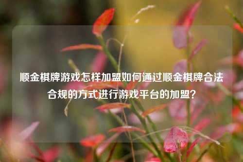 顺金棋牌游戏怎样加盟如何通过顺金棋牌合法合规的方式进行游戏平台的加盟？