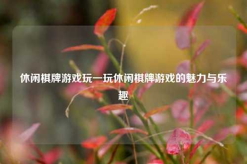 休闲棋牌游戏玩一玩休闲棋牌游戏的魅力与乐趣