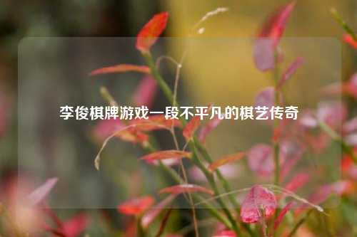 李俊棋牌游戏一段不平凡的棋艺传奇