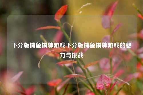 下分版捕鱼棋牌游戏下分版捕鱼棋牌游戏的魅力与挑战